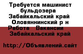 Требуется машинист бульдозера - Забайкальский край, Оловяннинский р-н Работа » Вакансии   . Забайкальский край